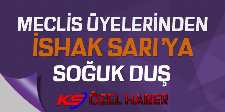 Meclis Üyelerinden İshak SARI'ya Soğuk Duş